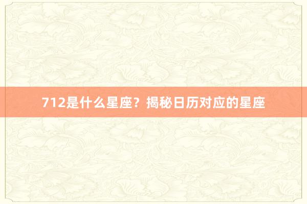 712是什么星座？揭秘日历对应的星座