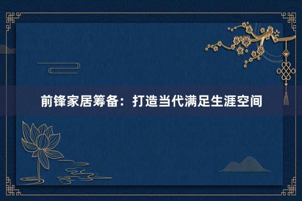 前锋家居筹备：打造当代满足生涯空间