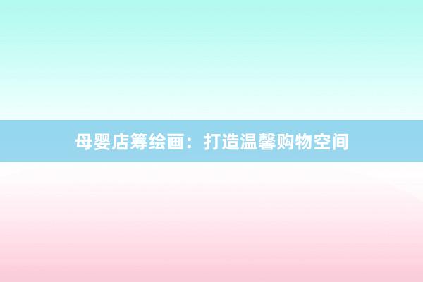 母婴店筹绘画：打造温馨购物空间