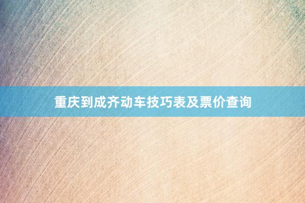 重庆到成齐动车技巧表及票价查询