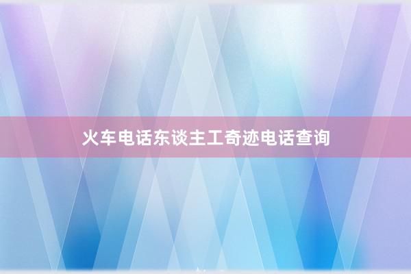 火车电话东谈主工奇迹电话查询