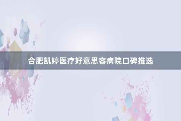 合肥凯婷医疗好意思容病院口碑推选