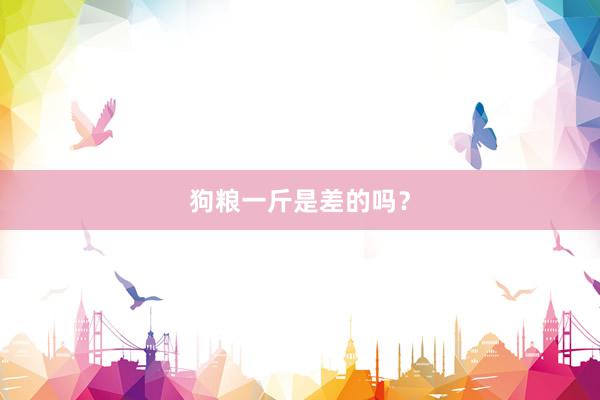 狗粮一斤是差的吗？
