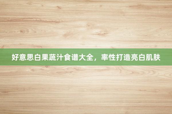 好意思白果蔬汁食谱大全，率性打造亮白肌肤