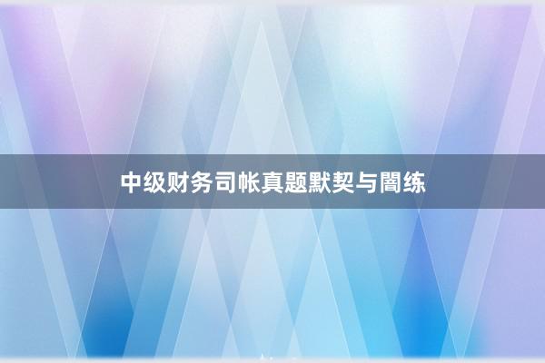中级财务司帐真题默契与闇练